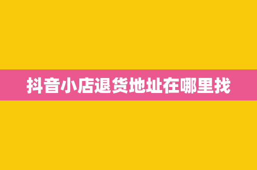 抖音小店退货地址在哪里找