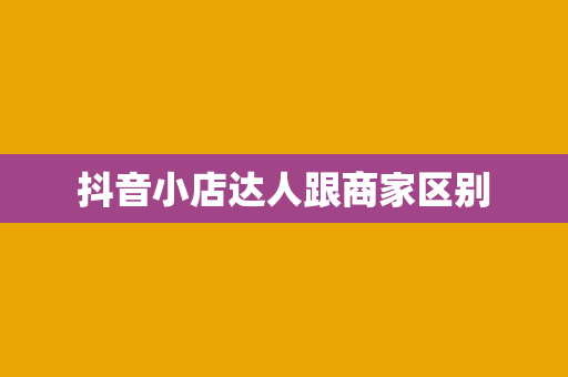 抖音小店达人跟商家区别