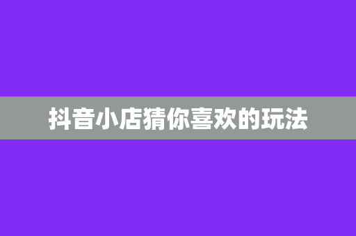 抖音小店猜你喜欢的玩法