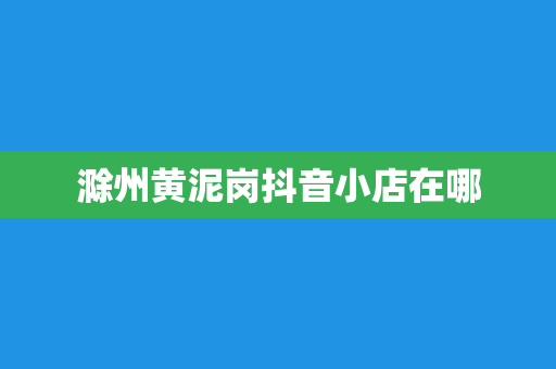 滁州黄泥岗抖音小店在哪