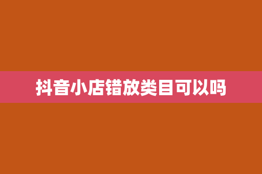 抖音小店错放类目可以吗