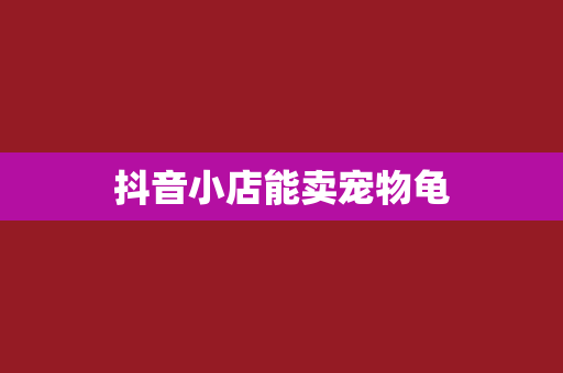 抖音小店能卖宠物龟