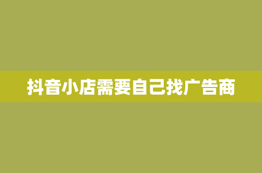 抖音小店需要自己找广告商