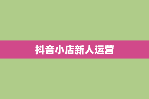 抖音小店新人运营