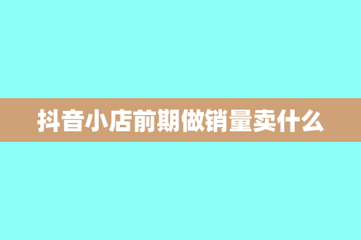 抖音小店前期做销量卖什么