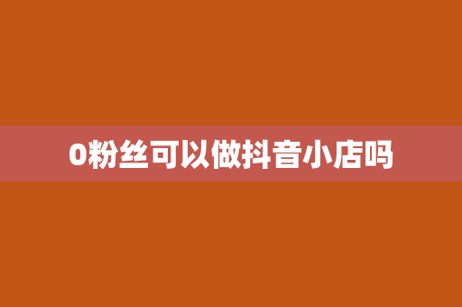 0粉丝可以做抖音小店吗