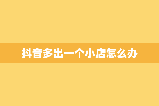 抖音多出一个小店怎么办