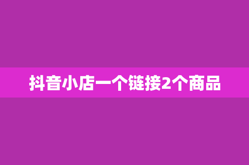 抖音小店一个链接2个商品