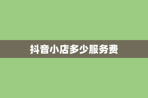 抖音小店多少服务费
