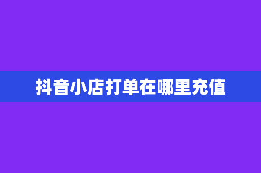 抖音小店打单在哪里充值