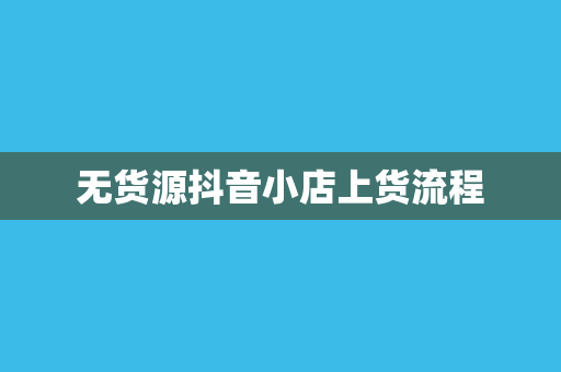 无货源抖音小店上货流程
