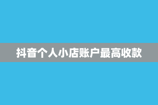 抖音个人小店账户最高收款