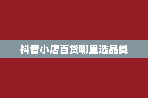 抖音小店百货哪里选品类