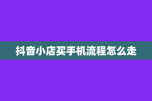 抖音小店买手机流程怎么走