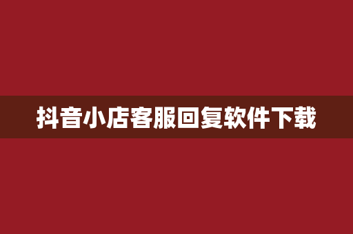 抖音小店客服回复软件下载