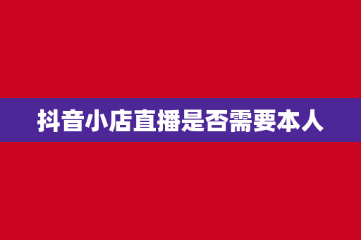抖音小店直播是否需要本人