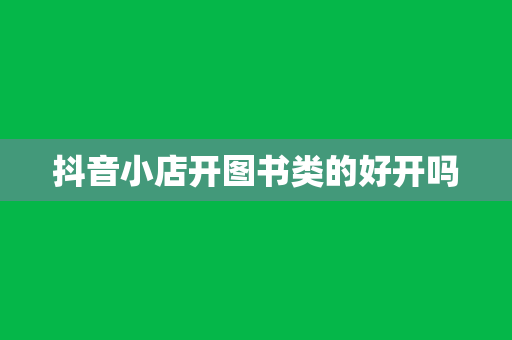 抖音小店开图书类的好开吗