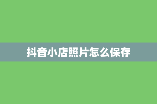 抖音小店照片怎么保存