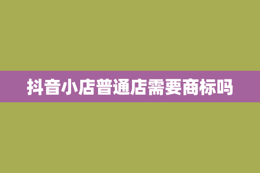 抖音小店普通店需要商标吗