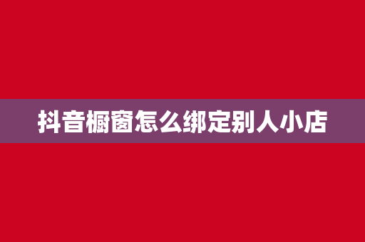 抖音橱窗怎么绑定别人小店