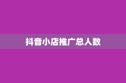 抖音小店推广总人数