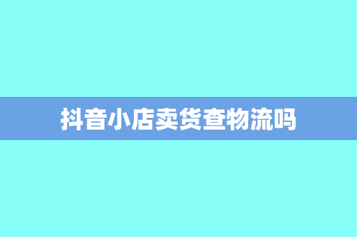 抖音小店卖货查物流吗