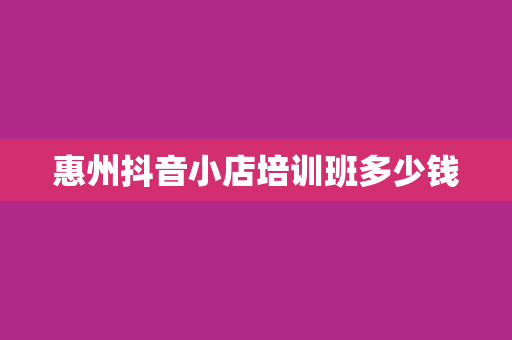 惠州抖音小店培训班多少钱