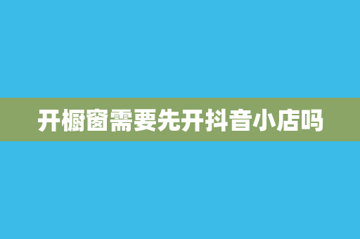 开橱窗需要先开抖音小店吗