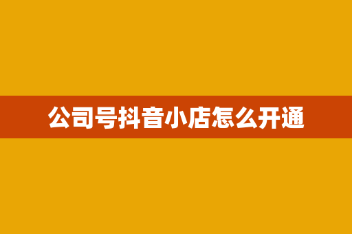 公司号抖音小店怎么开通