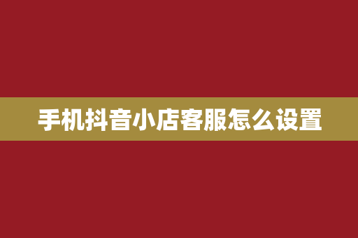 手机抖音小店客服怎么设置