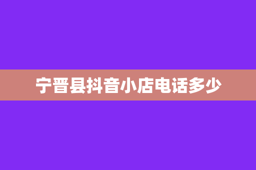 宁晋县抖音小店电话多少