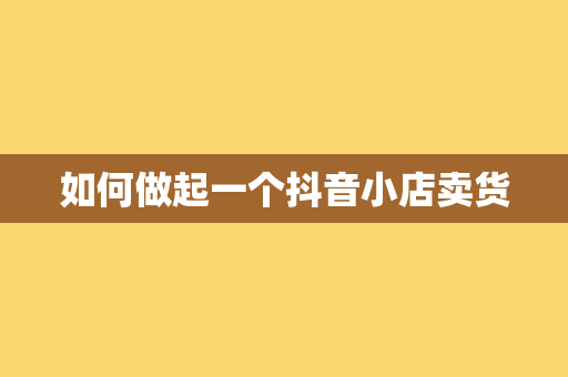 如何做起一个抖音小店卖货