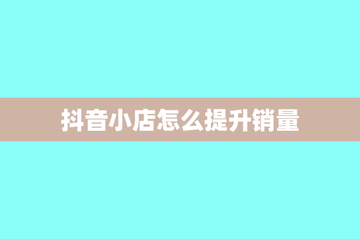 抖音小店怎么提升销量