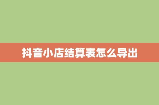 抖音小店结算表怎么导出