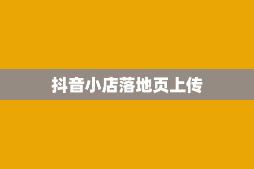 抖音小店落地页上传