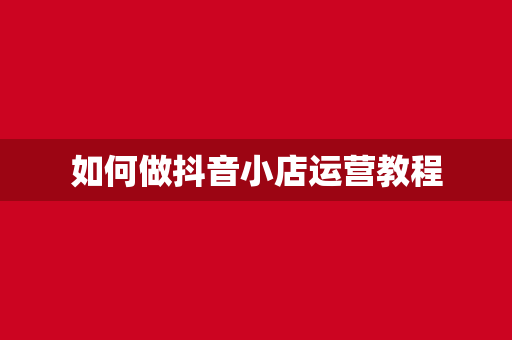 如何做抖音小店运营教程