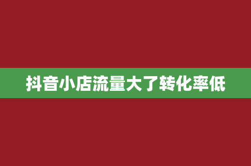 抖音小店流量大了转化率低