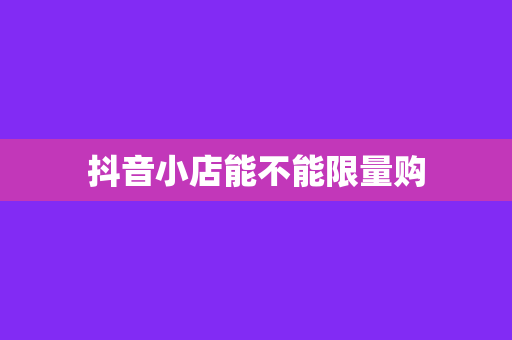 抖音小店能不能限量购