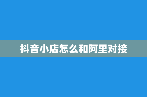 抖音小店怎么和阿里对接