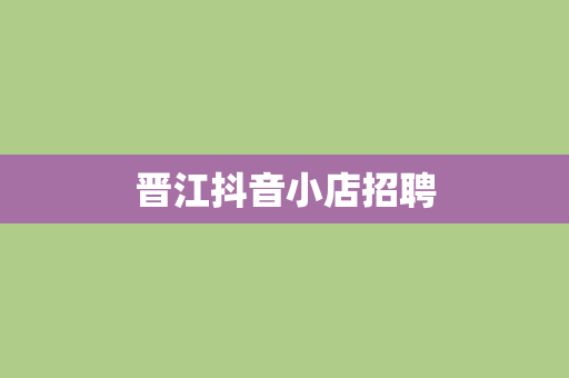 晋江抖音小店招聘