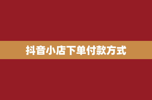抖音小店下单付款方式