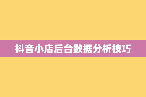 抖音小店后台数据分析技巧
