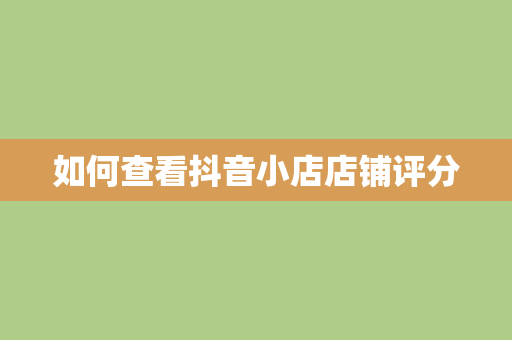 如何查看抖音小店店铺评分