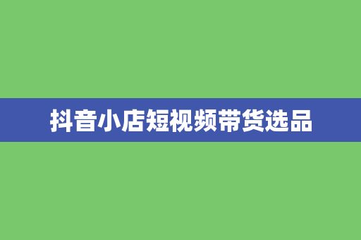 抖音小店短视频带货选品