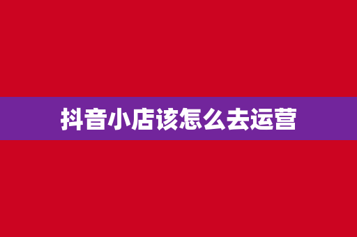 抖音小店该怎么去运营