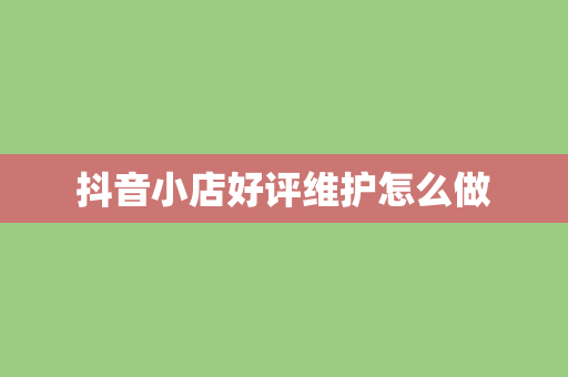 抖音小店好评维护怎么做