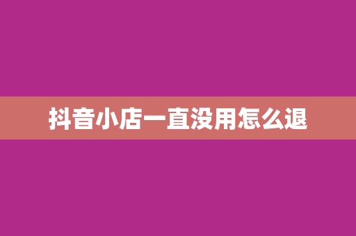抖音小店一直没用怎么退