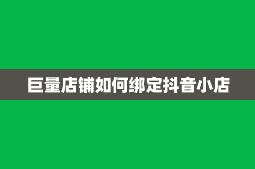 巨量店铺如何绑定抖音小店