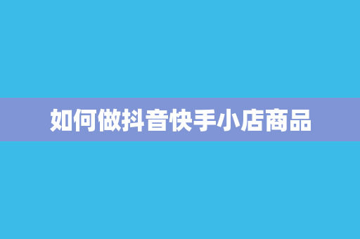如何做抖音快手小店商品