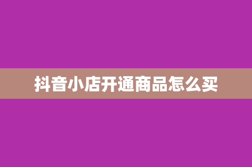 抖音小店开通商品怎么买